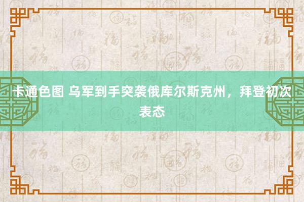 卡通色图 乌军到手突袭俄库尔斯克州，拜登初次表态