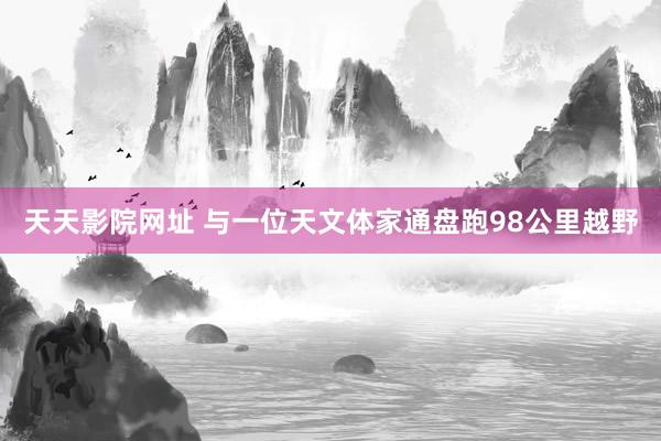 天天影院网址 与一位天文体家通盘跑98公里越野