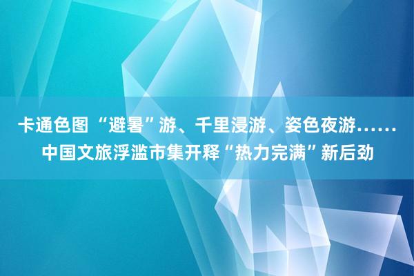 卡通色图 “避暑”游、千里浸游、姿色夜游……中国文旅浮滥市集开释“热力完满”新后劲