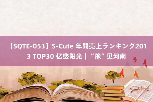 【SQTE-053】S-Cute 年間売上ランキング2013 TOP30 亿缕阳光｜“豫”见河南