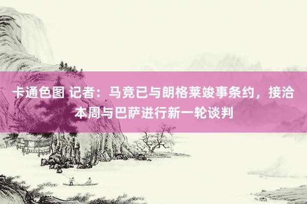 卡通色图 记者：马竞已与朗格莱竣事条约，接洽本周与巴萨进行新一轮谈判