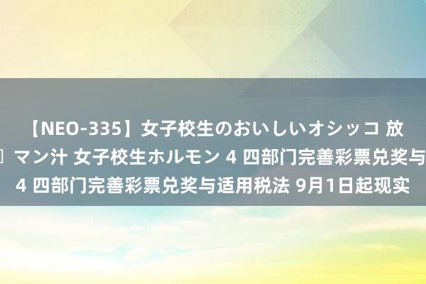 【NEO-335】女子校生のおいしいオシッコ 放尿・よだれ・唾・鼻水・マン汁 女子校生ホルモン 4 四部门完善彩票兑奖与适用税法 9月1日起现实