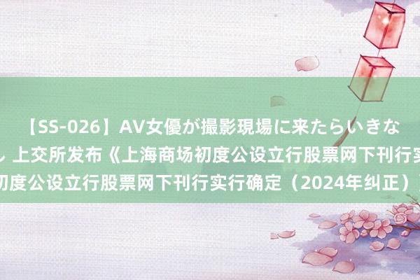 【SS-026】AV女優が撮影現場に来たらいきなりSEX 即ハメ 生中出し 上交所发布《上海商场初度公设立行股票网下刊行实行确定（2024年纠正）》