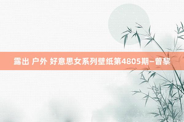 露出 户外 好意思女系列壁纸第4805期—曾黎