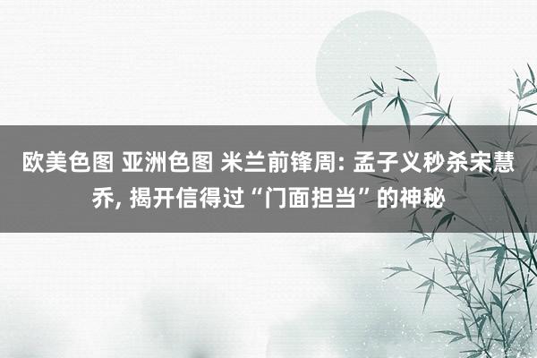 欧美色图 亚洲色图 米兰前锋周: 孟子义秒杀宋慧乔， 揭开信得过“门面担当”的神秘