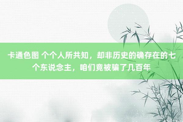 卡通色图 个个人所共知，却非历史的确存在的七个东说念主，咱们竟被骗了几百年