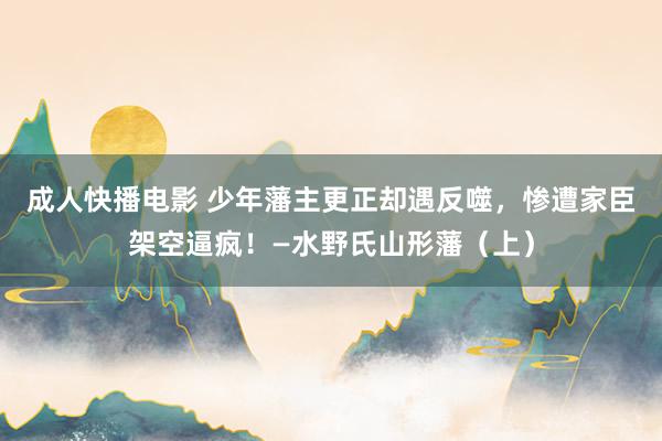 成人快播电影 少年藩主更正却遇反噬，惨遭家臣架空逼疯！—水野氏山形藩（上）