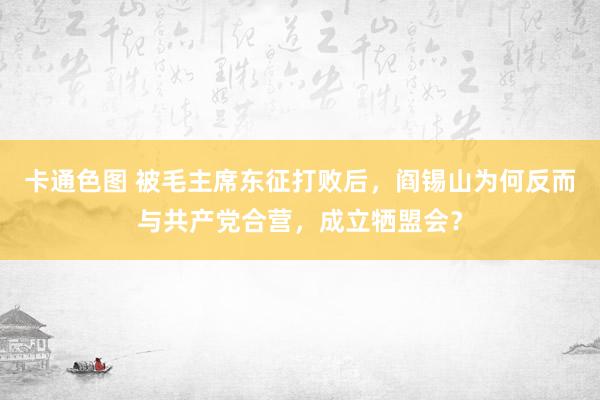 卡通色图 被毛主席东征打败后，阎锡山为何反而与共产党合营，成立牺盟会？