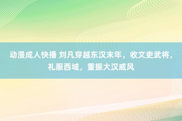 动漫成人快播 刘凡穿越东汉末年，收文吏武将，礼服西域，重振大汉威风