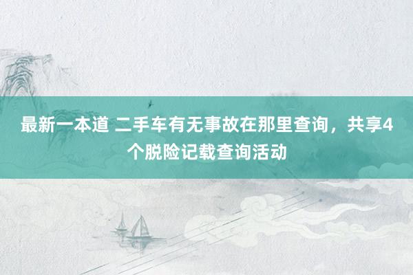 最新一本道 二手车有无事故在那里查询，共享4个脱险记载查询活动