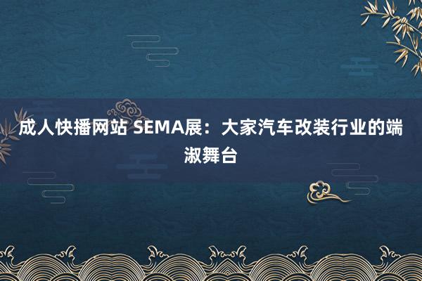 成人快播网站 SEMA展：大家汽车改装行业的端淑舞台