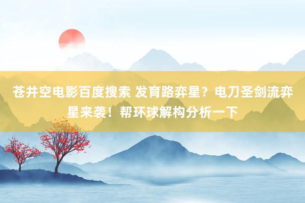 苍井空电影百度搜索 发育路弈星？电刀圣剑流弈星来袭！帮环球解构分析一下