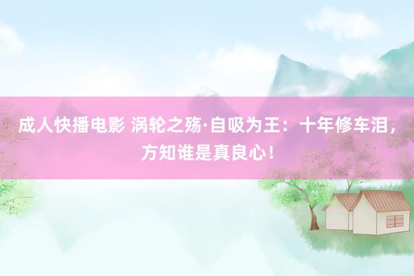 成人快播电影 涡轮之殇·自吸为王：十年修车泪，方知谁是真良心！