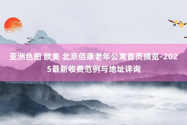 亚洲色图 欧美 北京佰康老年公寓首页摘览-2025最新收费范例与地址详询