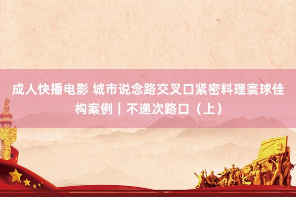 成人快播电影 城市说念路交叉口紧密料理寰球佳构案例｜不递次路口（上）