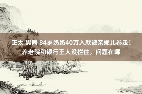 正太 男同 84岁奶奶40万入款被亲妮儿卷走！养老院和银行王人没拦住，问题在哪