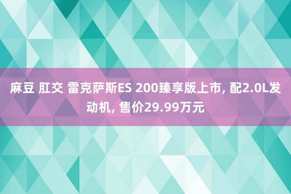 麻豆 肛交 雷克萨斯ES 200臻享版上市， 配2.0L发动机， 售价29.99万元