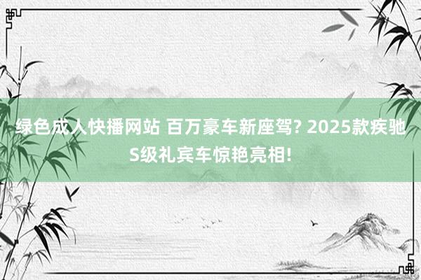 绿色成人快播网站 百万豪车新座驾? 2025款疾驰S级礼宾车惊艳亮相!