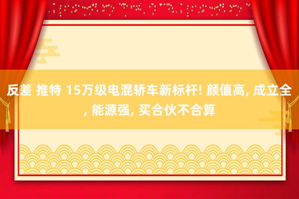 反差 推特 15万级电混轿车新标杆! 颜值高， 成立全， 能源强， 买合伙不合算