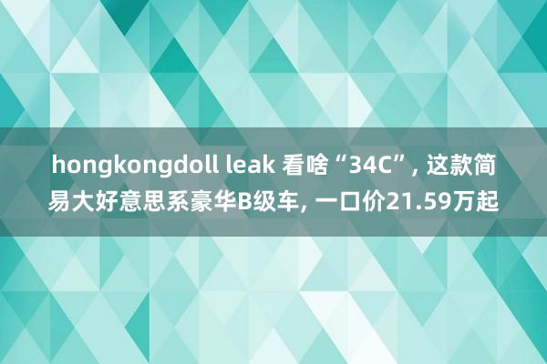 hongkongdoll leak 看啥“34C”， 这款简易大好意思系豪华B级车， 一口价21.59万起