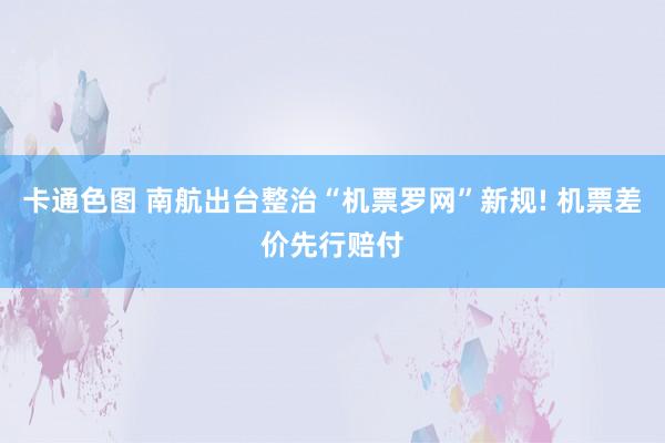卡通色图 南航出台整治“机票罗网”新规! 机票差价先行赔付