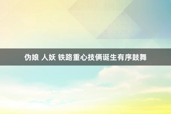 伪娘 人妖 铁路重心技俩诞生有序鼓舞