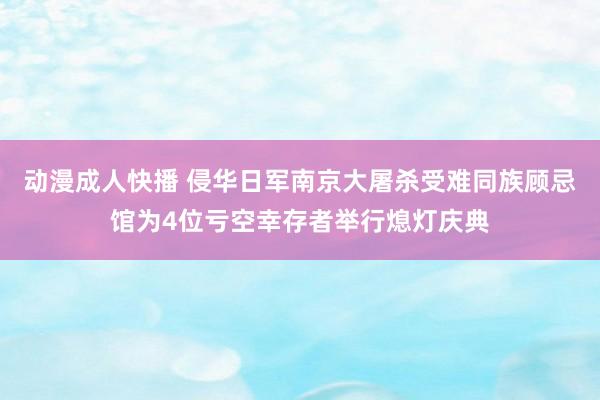 动漫成人快播 侵华日军南京大屠杀受难同族顾忌馆为4位亏空幸存者举行熄灯庆典