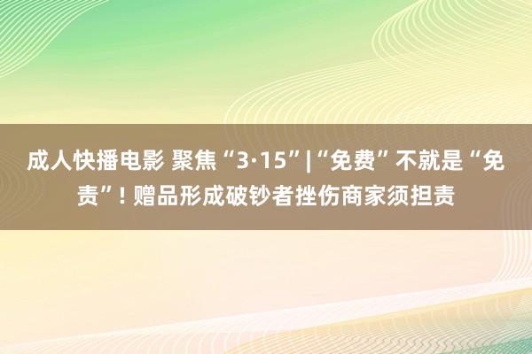 成人快播电影 聚焦“3·15”|“免费”不就是“免责”! 赠品形成破钞者挫伤商家须担责