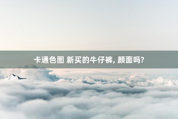 卡通色图 新买的牛仔裤， 颜面吗?