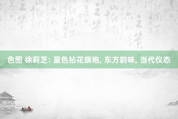 色图 徐莉芝: 蓝色拈花旗袍， 东方韵味， 当代仪态