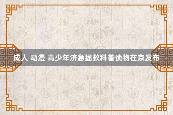 成人 动漫 青少年济急拯救科普读物在京发布
