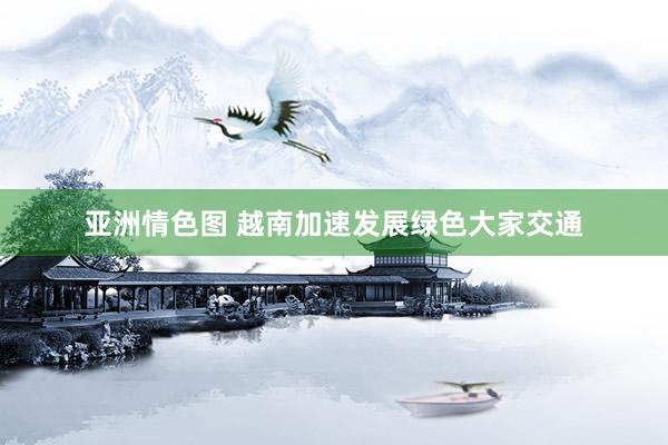 亚洲情色图 越南加速发展绿色大家交通