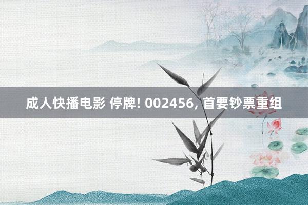 成人快播电影 停牌! 002456， 首要钞票重组