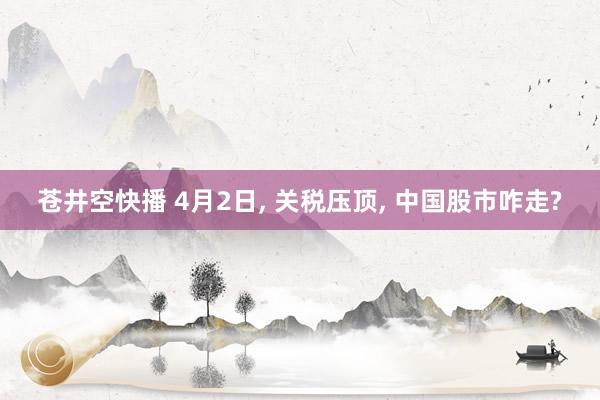 苍井空快播 4月2日， 关税压顶， 中国股市咋走?