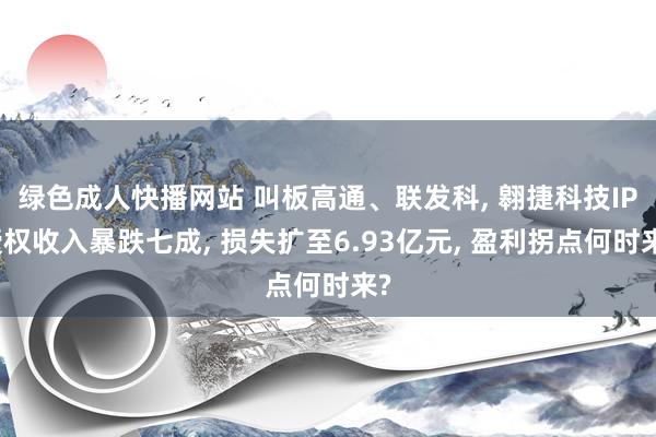绿色成人快播网站 叫板高通、联发科， 翱捷科技IP授权收入暴跌七成， 损失扩至6.93亿元， 盈利拐点何时来?