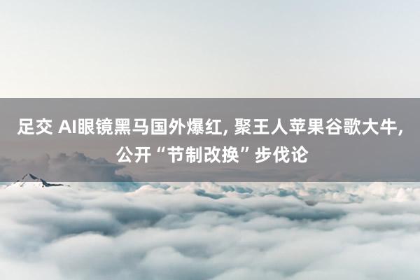 足交 AI眼镜黑马国外爆红， 聚王人苹果谷歌大牛， 公开“节制改换”步伐论