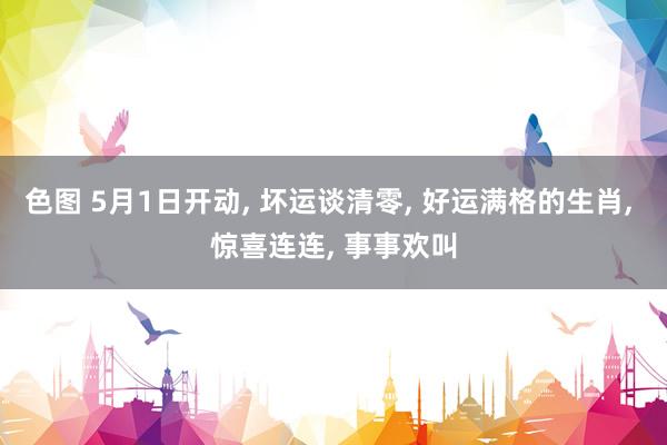 色图 5月1日开动， 坏运谈清零， 好运满格的生肖， 惊喜连连， 事事欢叫