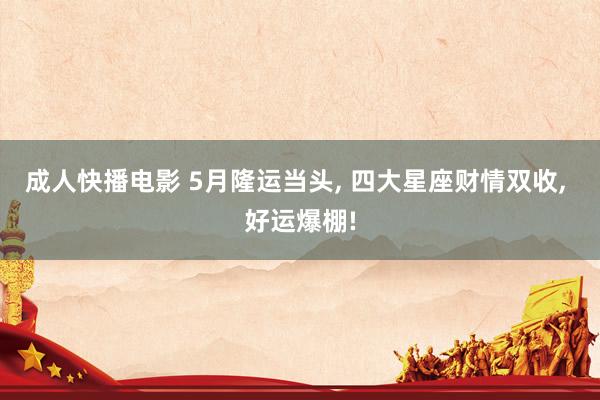 成人快播电影 5月隆运当头， 四大星座财情双收， 好运爆棚!