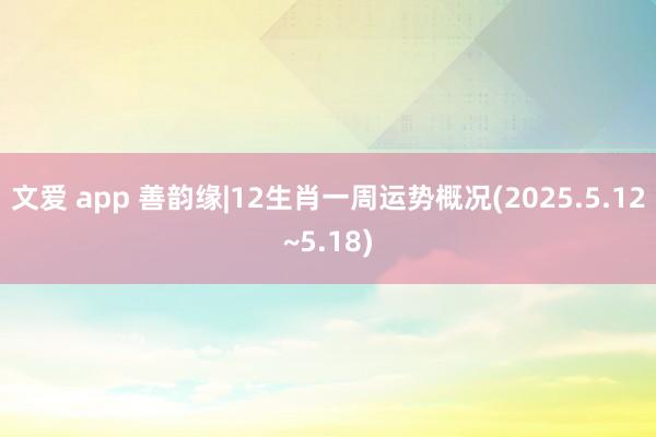 文爱 app 善韵缘|12生肖一周运势概况(2025.5.12~5.18)