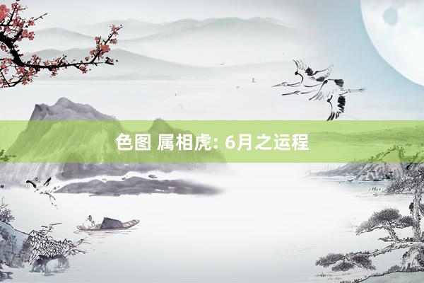 色图 属相虎: 6月之运程