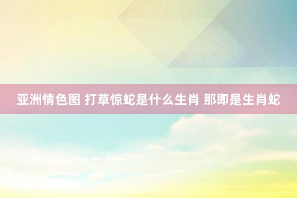 亚洲情色图 打草惊蛇是什么生肖 那即是生肖蛇