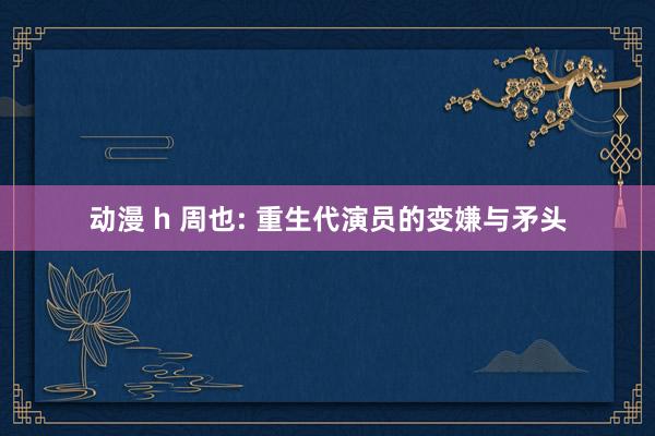 动漫 h 周也: 重生代演员的变嫌与矛头