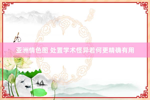 亚洲情色图 处置学术怪异若何更精确有用