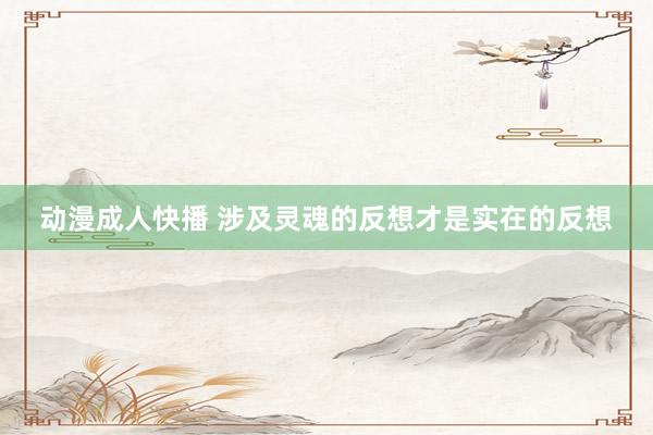 动漫成人快播 涉及灵魂的反想才是实在的反想