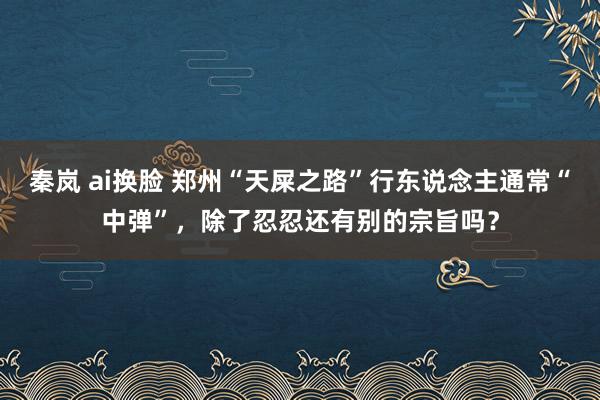 秦岚 ai换脸 郑州“天屎之路”行东说念主通常“中弹”，除了忍忍还有别的宗旨吗？