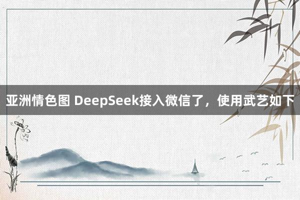 亚洲情色图 DeepSeek接入微信了,使用武艺如下