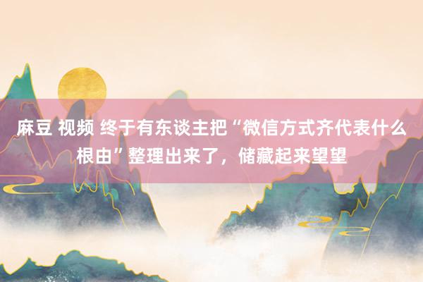 麻豆 视频 终于有东谈主把“微信方式齐代表什么根由”整理出来了，储藏起来望望
