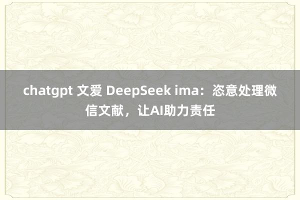 chatgpt 文爱 DeepSeek ima:恣意处理微信文献,让AI助力责任