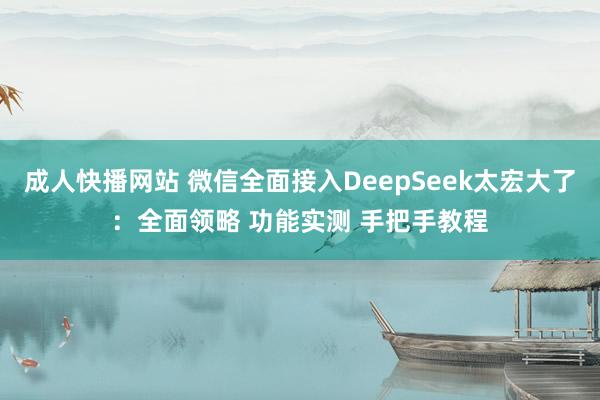 成人快播网站 微信全面接入DeepSeek太宏大了：全面领略 功能实测 手把手教程