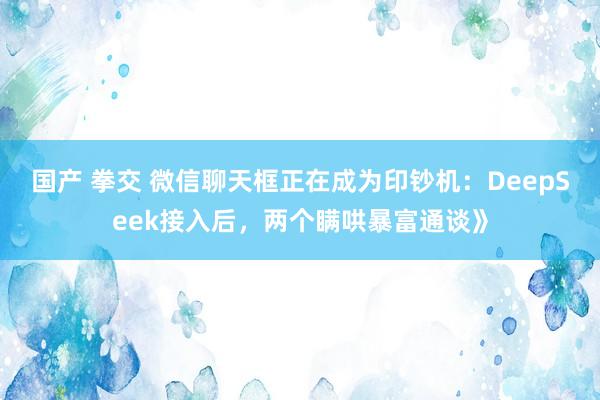 国产 拳交 微信聊天框正在成为印钞机：DeepSeek接入后，两个瞒哄暴富通谈》